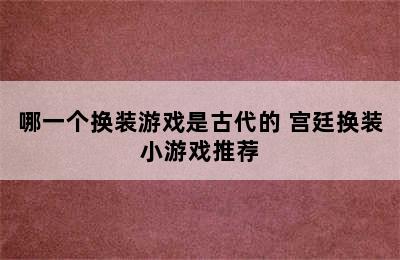 哪一个换装游戏是古代的 宫廷换装小游戏推荐